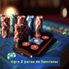 tigre 2 parou de funcionar